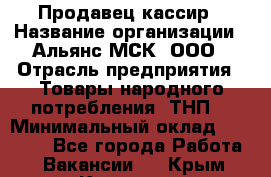 Продавец-кассир › Название организации ­ Альянс-МСК, ООО › Отрасль предприятия ­ Товары народного потребления (ТНП) › Минимальный оклад ­ 35 000 - Все города Работа » Вакансии   . Крым,Каховское